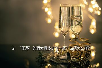 2、“王茅”的酒大概多少钱一瓶？口感怎么样？