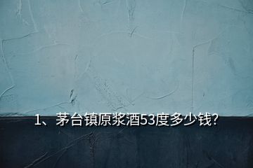 1、茅台镇原浆酒53度多少钱？