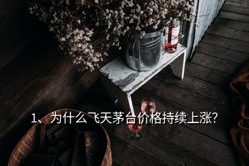 1、为什么飞天茅台价格持续上涨？