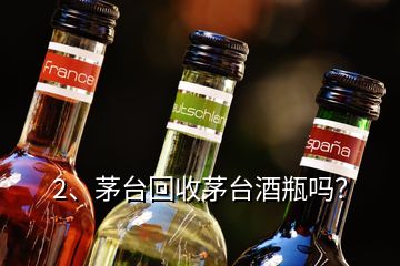 2、茅台回收茅台酒瓶吗？