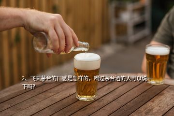 2、飞天茅台的口感是怎样的，喝过茅台酒的人可以说一下吗？