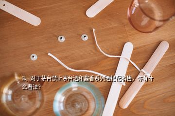 3、对于茅台禁止茅台酒和酱香系列酒搭配销售，你有什么看法？