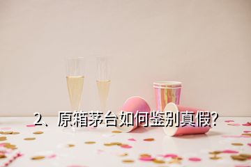 2、原箱茅台如何鉴别真假？