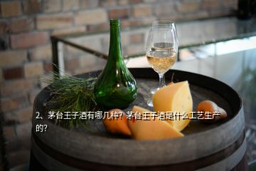 2、茅台王子酒有哪几种？茅台王子酒是什么工艺生产的？