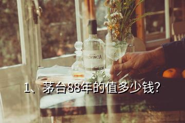 1、茅台88年的值多少钱？