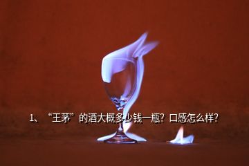 1、“王茅”的酒大概多少钱一瓶？口感怎么样？