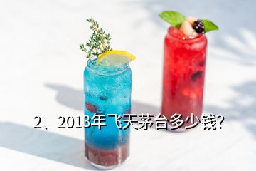 2、2013年飞天茅台多少钱？