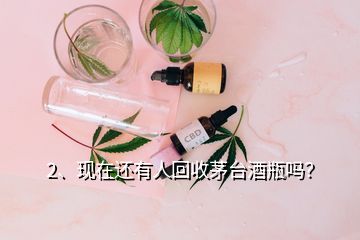 2、现在还有人回收茅台酒瓶吗？