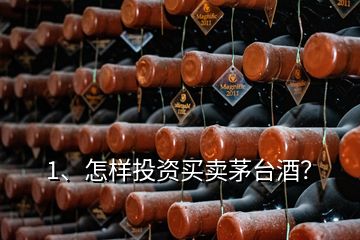 1、怎样投资买卖茅台酒？