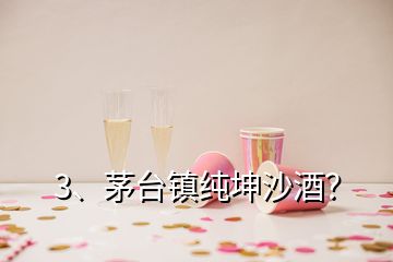 3、茅台镇纯坤沙酒？