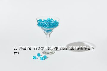 2、茅台酒厂有多少年的历史了呢？如何评价茅台酒厂？