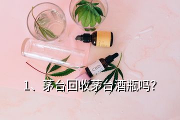 1、茅台回收茅台酒瓶吗？