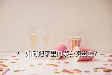 2、如何把家里的茅台卖出去？