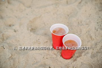 1、普通家庭要如何保存白酒，五粮液茅台该如何保存？