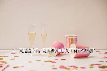 2、同是酱香酒，习酒和茅台镇的酒有什么区别？