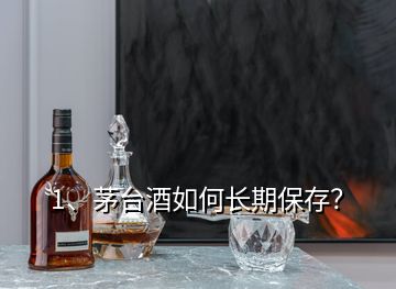 1、茅台酒如何长期保存？