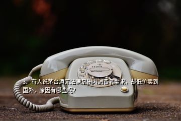 3、有人说茅台酒无法满足国内消费者需求，却低价卖到国外，原因有哪些呢？