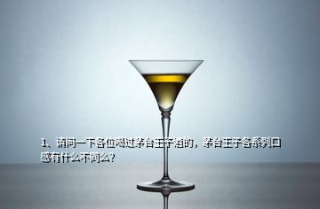 1、请问一下各位喝过茅台王子酒的，茅台王子各系列口感有什么不同么？