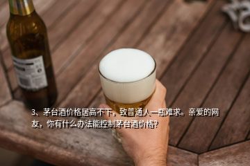 3、茅台酒价格居高不下，致普通人一瓶难求。亲爱的网友，你有什么办法能控制茅台酒价格？