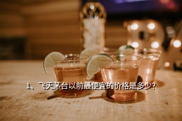 1、飞天茅台以前最便宜的价格是多少？