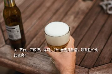 3、茅台，五粮液，洋河，泸州老窖几款酒，哪款性价比比较高？