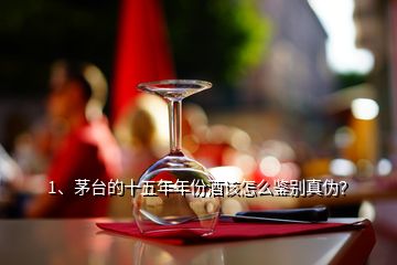 1、茅台的十五年年份酒该怎么鉴别真伪？