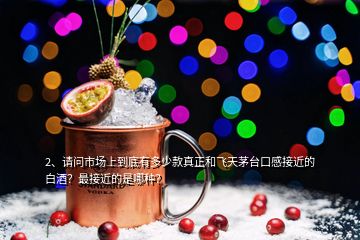 2、请问市场上到底有多少款真正和飞天茅台口感接近的白酒？最接近的是哪种？