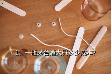 1、一瓶茅台酒大概多少成本？