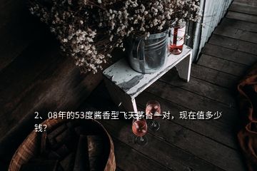 2、08年的53度酱香型飞天茅台一对，现在值多少钱？