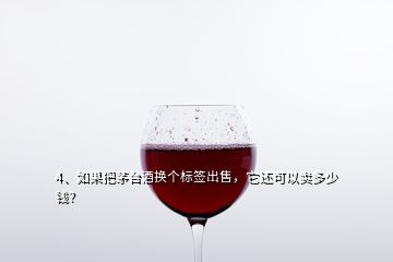 4、如果把茅台酒换个标签出售，它还可以卖多少钱？