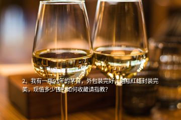 2、我有一瓶93年的茅台，外包装完好，酒瓶红蜡封装完美，现值多少钱？如何收藏请指教？