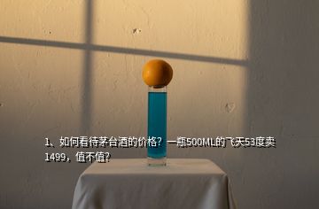 1、如何看待茅台酒的价格？一瓶500ML的飞天53度卖1499，值不值？