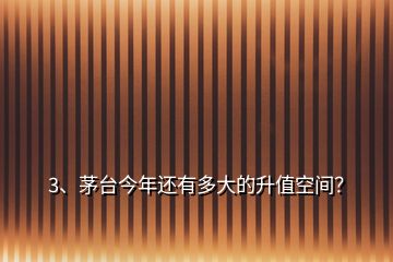 3、茅台今年还有多大的升值空间？