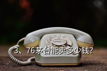 3、76茅台能卖多少钱？