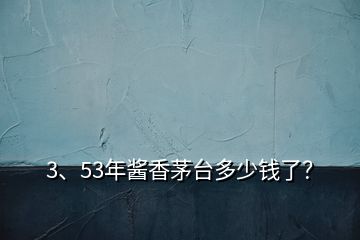 3、53年酱香茅台多少钱了？