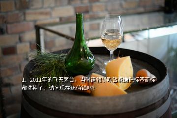 1、2011年的飞天茅台，当时请领导吃饭避嫌把标签商标都洗掉了，请问现在还值钱吗？