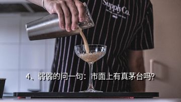 4、弱弱的问一句：市面上有真茅台吗？