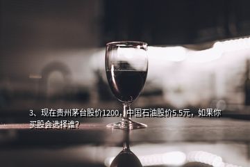 3、现在贵州茅台股价1200，中国石油股价5.5元，如果你买股会选择谁？