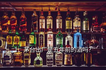 1、茅台出厂是五年前的酒吗？