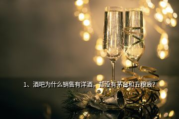 1、酒吧为什么销售有洋酒，却没有茅台和五粮液？