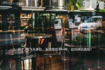 2、买了3瓶飞天茅台，发现瓶底不一样，如何辨别真假？