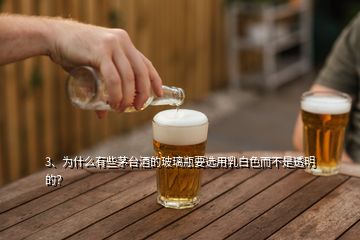 3、为什么有些茅台酒的玻璃瓶要选用乳白色而不是透明的？