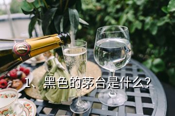 1、黑色的茅台是什么？