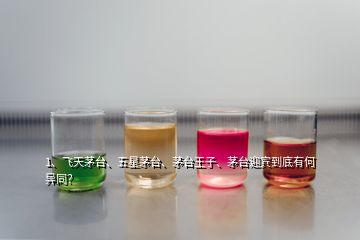 1、飞天茅台、五星茅台、茅台王子、茅台迎宾到底有何异同？