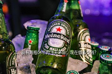 1、我有两瓶04年的飞天茅台，现在值多少钱？