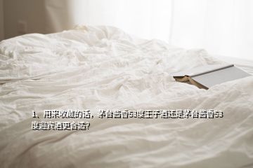 1、用来收藏的话，茅台酱香53度王子酒还是茅台酱香53度迎宾酒更合适？