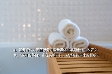 4、如何评价人民日报海外版新媒体“学习小组”发表文章:《变味的茅台，谁在买单？》，及其可能带来的影响？