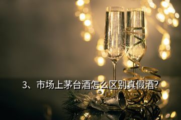 3、市场上茅台酒怎么区别真假酒？