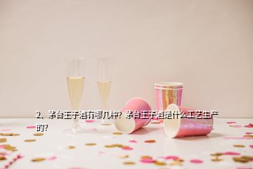 2、茅台王子酒有哪几种？茅台王子酒是什么工艺生产的？