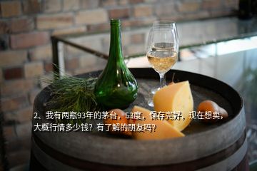 2、我有两瓶93年的茅台，53度，保存完好，现在想卖，大概行情多少钱？有了解的朋友吗？